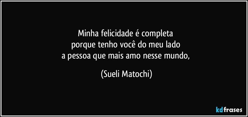 Minha felicidade é completa 
porque tenho você do meu lado 
a pessoa que mais amo nesse mundo, (Sueli Matochi)