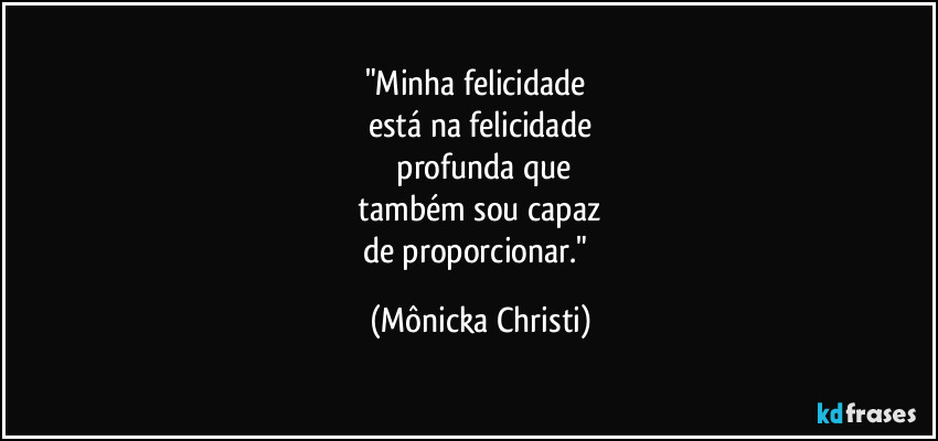 "Minha felicidade 
está na felicidade
 profunda que
 também sou capaz 
de proporcionar." (Mônicka Christi)