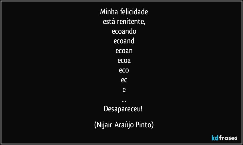 Minha felicidade
está renitente,
ecoando
ecoand
ecoan
ecoa
eco
ec
e
...
Desapareceu! (Nijair Araújo Pinto)