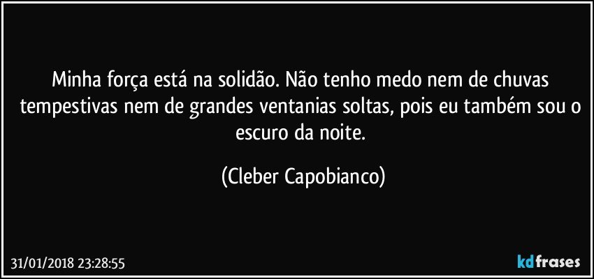 Minha força está na solidão. Não tenho medo nem de chuvas tempestivas nem de grandes ventanias soltas, pois eu também sou o escuro da noite. (Cleber Capobianco)