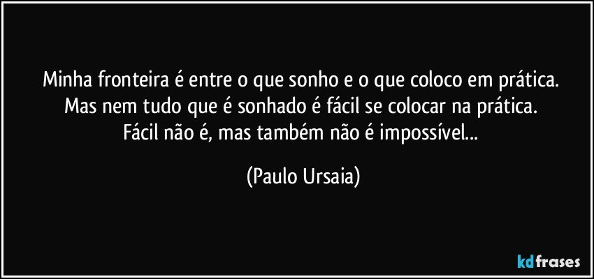 Minha fronteira é entre o que sonho e o que coloco em prática. 
Mas nem tudo que é sonhado é fácil se colocar na prática. 
Fácil não é, mas também não é impossível... (Paulo Ursaia)