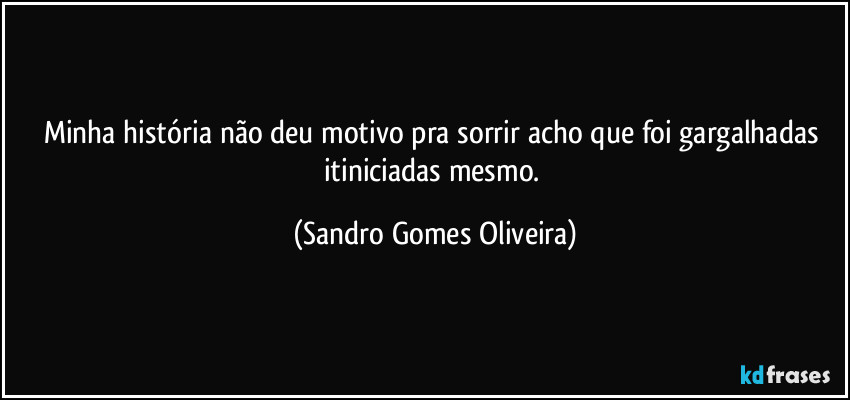 Minha história não deu motivo pra sorrir acho que foi gargalhadas itiniciadas mesmo. (Sandro Gomes Oliveira)