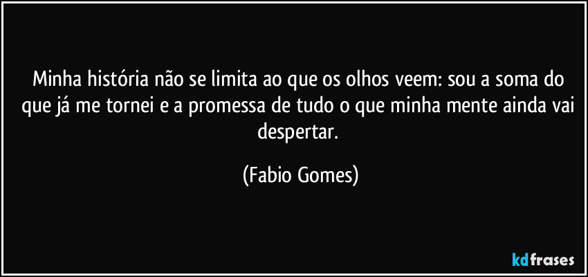 Minha história não se limita ao que os olhos veem: sou a soma do que já me tornei e a promessa de tudo o que minha mente ainda vai despertar. (Fabio Gomes)