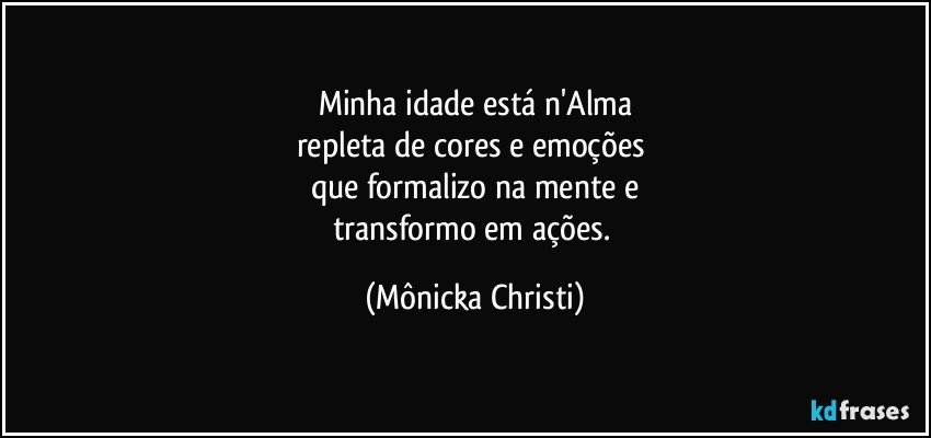 Minha idade está n'Alma
repleta de cores e emoções 
que formalizo na mente e
transformo em ações. (Mônicka Christi)