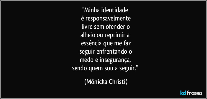 "Minha identidade 
é responsavelmente
 livre sem ofender o 
alheio ou reprimir a 
essência que me faz
 seguir enfrentando o 
medo e insegurança, 
sendo quem sou a seguir." (Mônicka Christi)