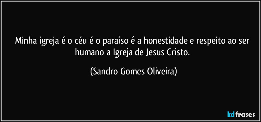 Minha igreja é o céu é o paraíso é a honestidade e respeito ao ser humano a Igreja de Jesus Cristo. (Sandro Gomes Oliveira)