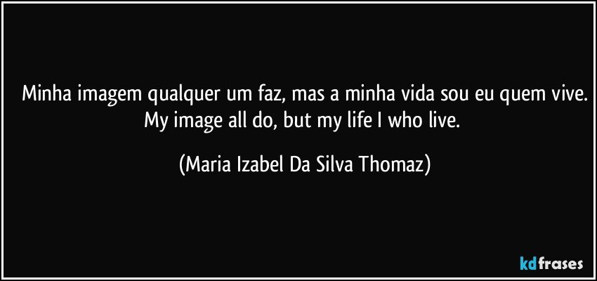 Minha imagem qualquer um faz, mas a minha vida sou eu quem vive.
My image all do, but my life I who live. (Maria Izabel Da Silva Thomaz)