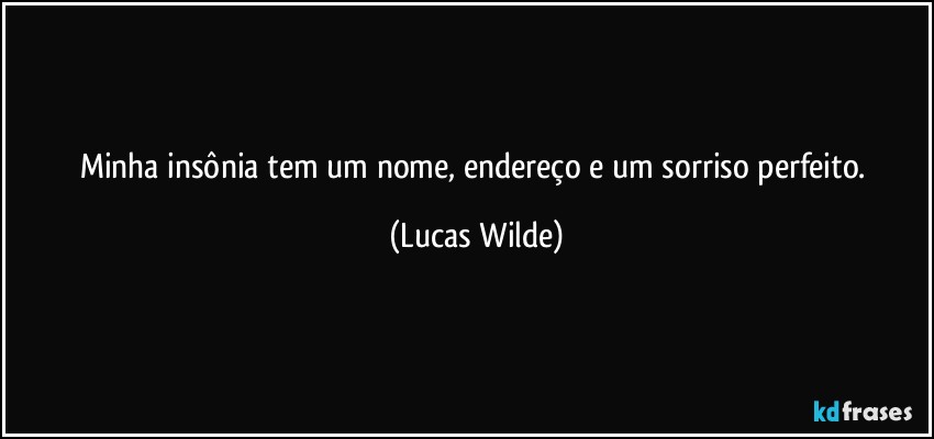 Minha insônia tem um nome, endereço e um sorriso perfeito. (Lucas Wilde)