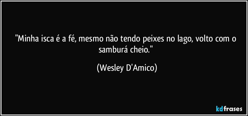 "Minha isca é a fé, mesmo não tendo peixes no lago, volto com o samburá cheio." (Wesley D'Amico)