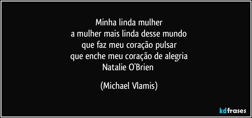 Minha linda mulher
a mulher mais linda desse mundo
que faz meu coração pulsar
que enche meu coração de alegria
Natalie O'Brien (Michael Vlamis)
