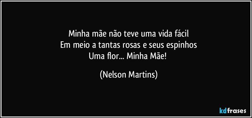 Minha mãe não teve uma vida fácil
Em meio a tantas rosas e seus espinhos
Uma flor... Minha Mãe! (Nelson Martins)