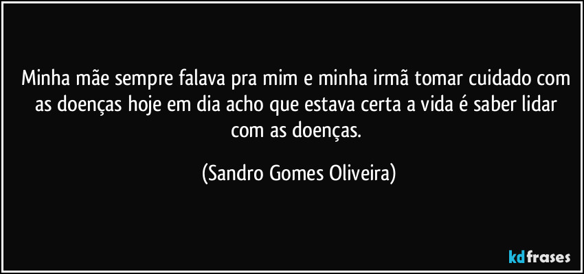Minha mãe sempre falava pra mim e minha irmã tomar cuidado com as doenças hoje em dia acho que estava certa a vida é saber lidar com as doenças. (Sandro Gomes Oliveira)