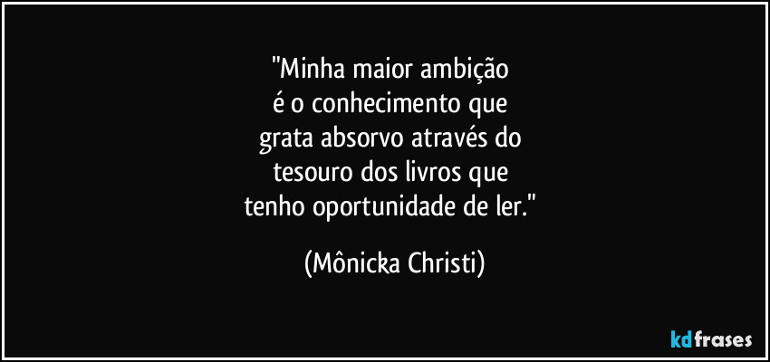 "Minha maior ambição 
é o  conhecimento que 
grata absorvo através do 
tesouro dos livros que 
tenho oportunidade de ler." (Mônicka Christi)