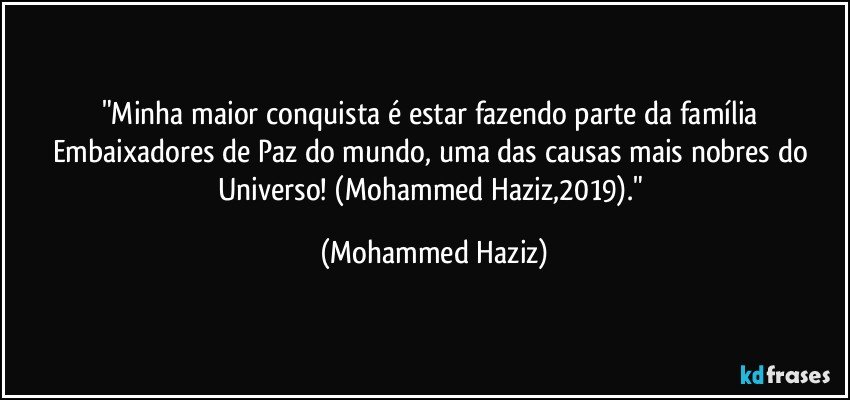 "Minha maior conquista é estar fazendo parte da família  Embaixadores de Paz do mundo, uma das causas mais nobres do Universo! (Mohammed Haziz,2019)." (Mohammed Haziz)