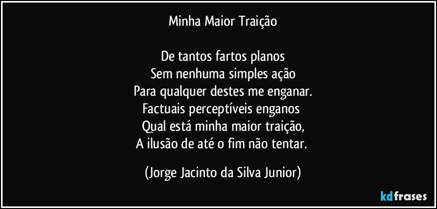 Minha Maior Traição

De tantos fartos planos
Sem nenhuma simples ação
Para qualquer destes me enganar.
Factuais perceptíveis enganos 
Qual está minha maior traição,
A ilusão de até o fim não tentar. (Jorge Jacinto da Silva Junior)