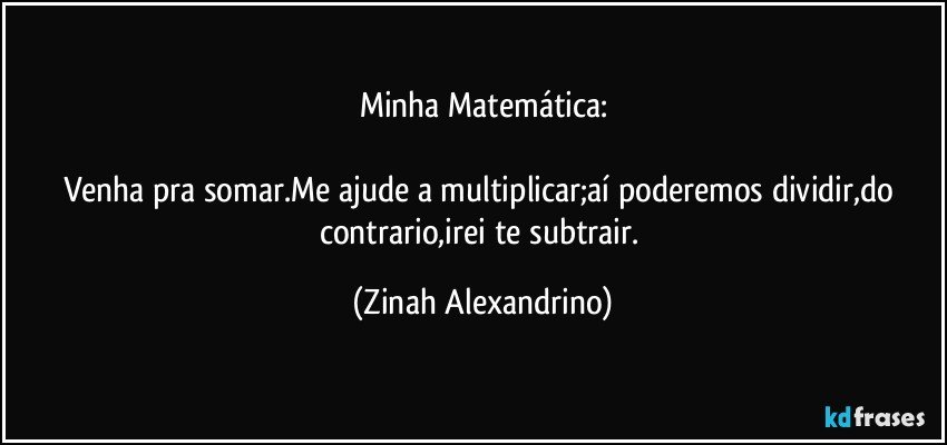 Minha Matemática:

Venha pra somar.Me ajude a multiplicar;aí poderemos dividir,do contrario,irei te subtrair. (Zinah Alexandrino)