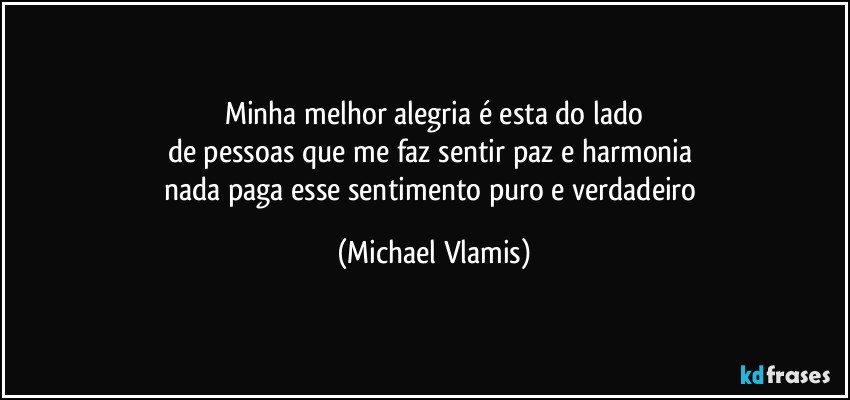 Minha melhor alegria é esta do lado
de pessoas que me faz sentir paz e harmonia 
nada paga esse sentimento puro e verdadeiro (Michael Vlamis)