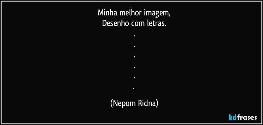 Minha melhor imagem,
Desenho com letras.
.
.
.
.
.
. (Nepom Ridna)