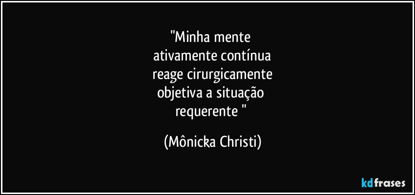 "Minha mente
ativamente contínua
reage cirurgicamente
objetiva a situação
requerente " (Mônicka Christi)
