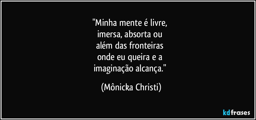 "Minha mente é livre, 
imersa, absorta ou 
além das fronteiras 
onde eu queira e a 
imaginação alcança." (Mônicka Christi)