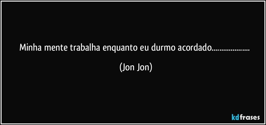 Minha mente trabalha enquanto eu durmo acordado... (Jon Jon)