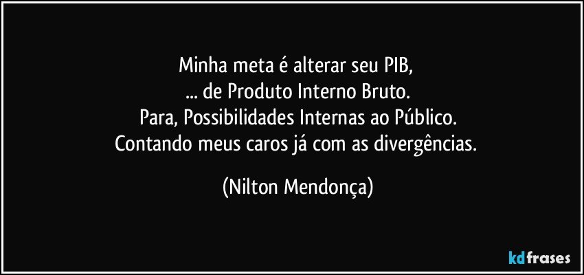 Minha meta é alterar seu PIB, 
... de Produto Interno Bruto.
Para, Possibilidades Internas ao Público.
Contando meus caros já com as divergências. (Nilton Mendonça)