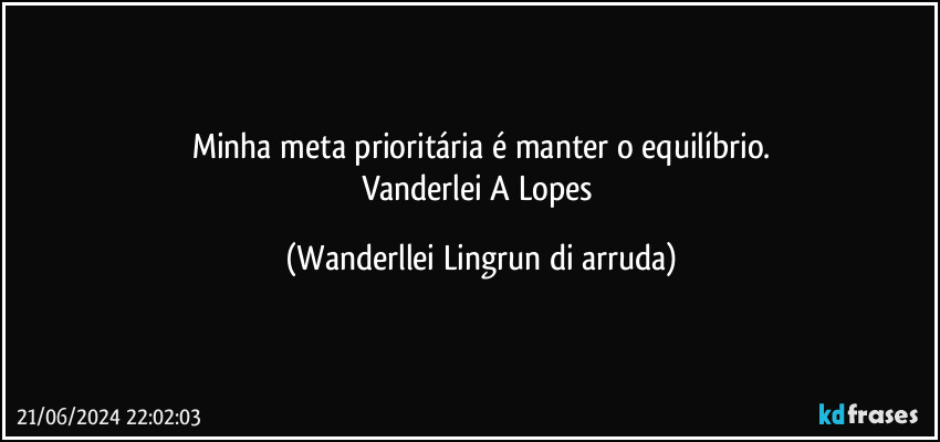 Minha meta prioritária é manter o equilíbrio.
Vanderlei A Lopes (Wanderllei Lingrun di arruda)