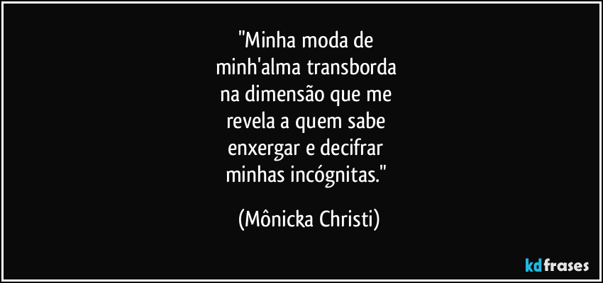 "Minha moda de
minh'alma transborda
na dimensão que me
revela a quem sabe
enxergar e decifrar
minhas incógnitas." (Mônicka Christi)