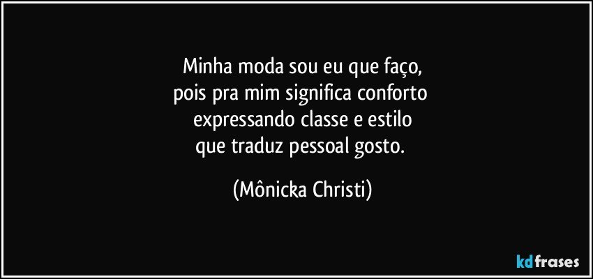 Minha moda sou eu que faço,
pois pra mim significa conforto 
expressando classe e estilo
que traduz pessoal gosto. (Mônicka Christi)