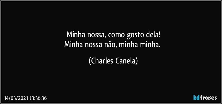 Minha nossa, como gosto dela!
Minha nossa não, minha minha. (Charles Canela)