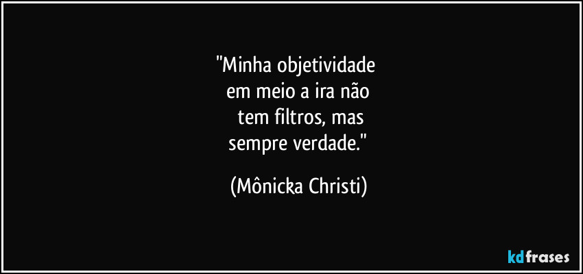 "Minha objetividade 
em meio a ira não
 tem filtros, mas
 sempre verdade." (Mônicka Christi)