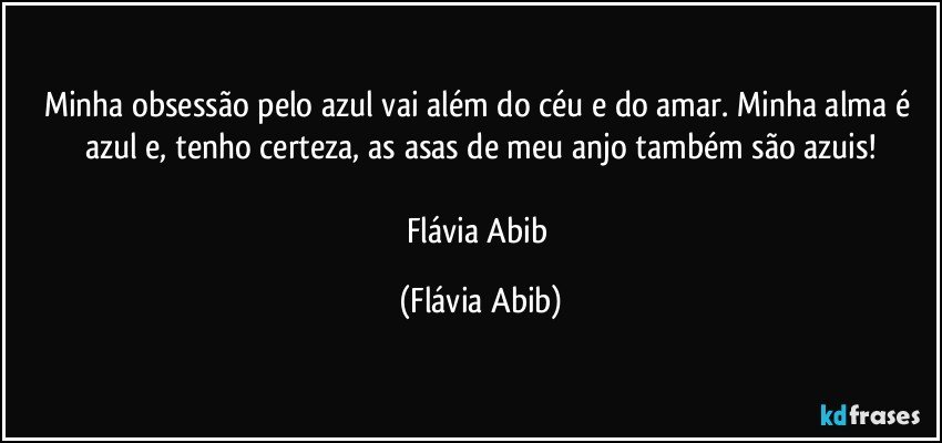 Minha obsessão pelo azul vai além do céu e do amar. Minha alma é azul e, tenho certeza, as asas de meu anjo também são azuis!

Flávia Abib (Flávia Abib)