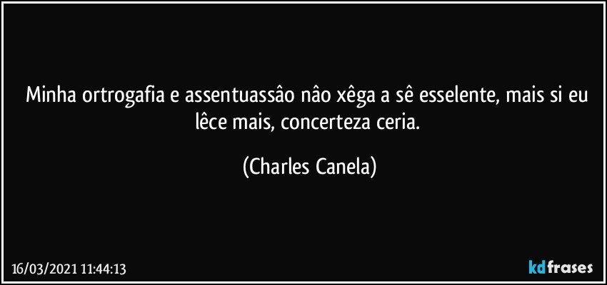 Minha ortrogafia e assentuassâo nâo xêga a sê esselente, mais si eu lêce mais, concerteza ceria. (Charles Canela)