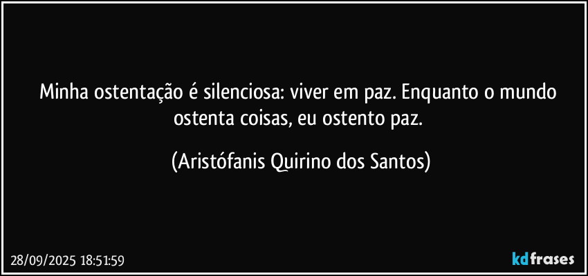 Minha ostentação é silenciosa: viver em paz. Enquanto o mundo ostenta coisas, eu ostento paz. (Aristófanis Quirino dos Santos)