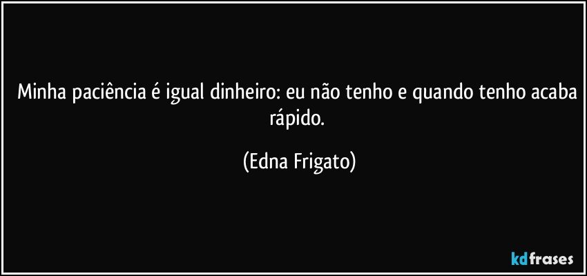 Minha paciência é igual dinheiro: eu não tenho e quando tenho acaba rápido. (Edna Frigato)