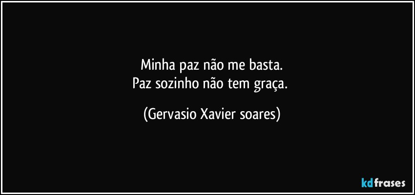 Minha paz não me basta.
Paz sozinho não tem graça. (Gervasio Xavier soares)