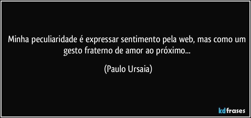 Minha peculiaridade é expressar sentimento pela web, mas como um gesto fraterno de amor ao próximo... (Paulo Ursaia)