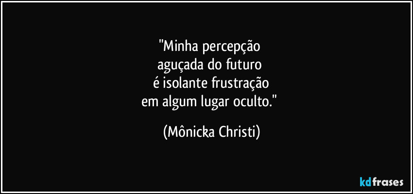 "Minha percepção 
aguçada do futuro 
é isolante frustração
em algum lugar oculto." (Mônicka Christi)