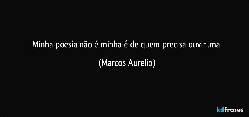 Minha poesia não é minha é de quem precisa ouvir..ma (Marcos Aurelio)