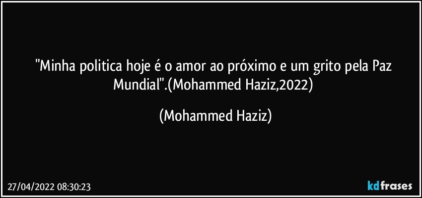 "Minha politica hoje é o amor ao próximo e um grito pela Paz Mundial".(Mohammed Haziz,2022) (Mohammed Haziz)