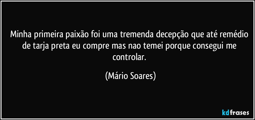 Minha primeira paixão foi uma tremenda decepção que até remédio de tarja preta eu compre mas nao temei porque consegui me controlar. (Mário Soares)