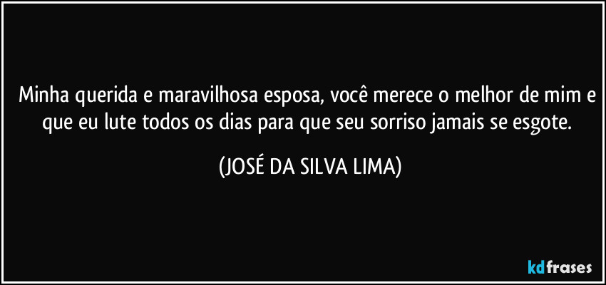 Minha querida e maravilhosa esposa, você merece o melhor de mim e que eu lute todos os dias para que seu sorriso jamais se esgote. (JOSÉ DA SILVA LIMA)