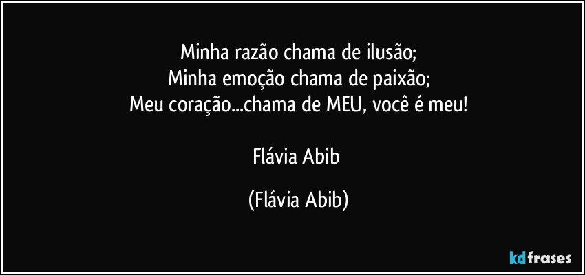 Minha razão chama de ilusão;
Minha emoção chama de paixão;
Meu coração...chama de MEU, você é meu!

Flávia Abib (Flávia Abib)