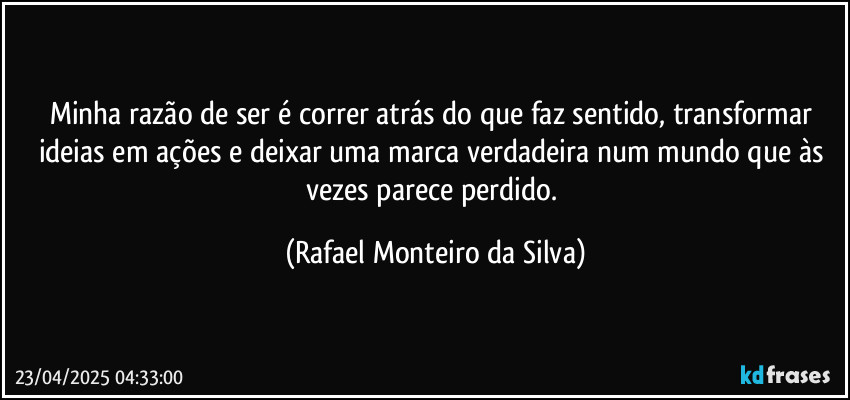 Minha razão de ser é correr atrás do que faz sentido, transformar ideias em ações e deixar uma marca verdadeira num mundo que às vezes parece perdido. (Rafael Monteiro da Silva)