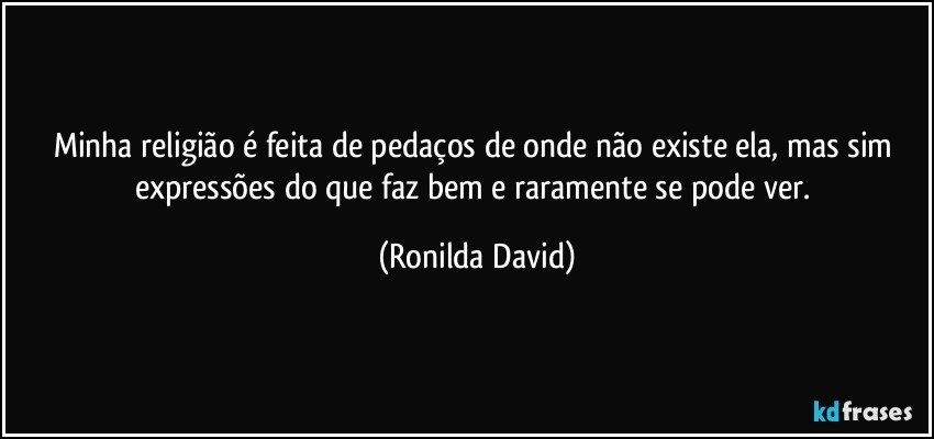 Minha religião é feita de pedaços de onde não existe ela, mas sim expressões do que faz bem e raramente se pode ver. (Ronilda David)