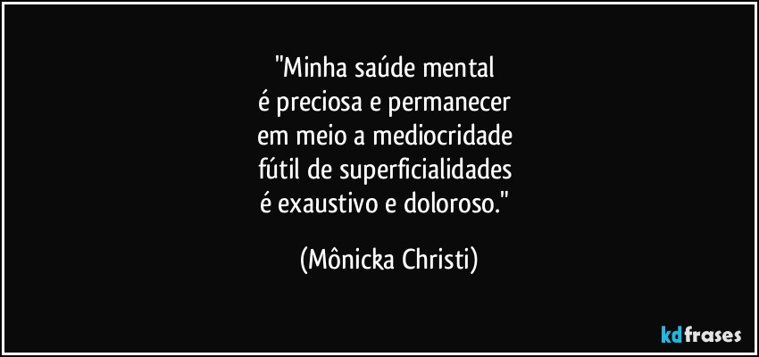 "Minha saúde mental 
é preciosa e permanecer 
em meio a mediocridade 
fútil de superficialidades 
é exaustivo e doloroso." (Mônicka Christi)