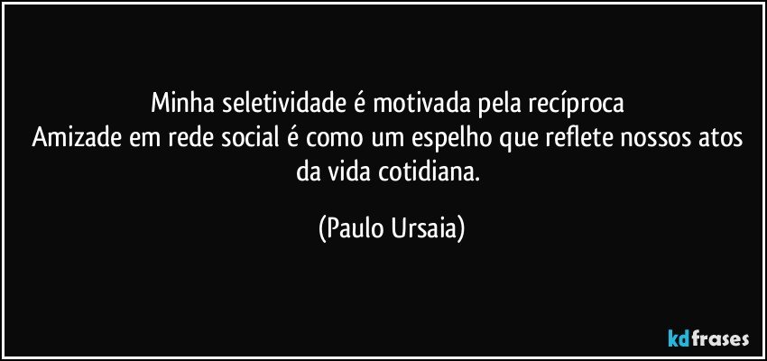 Minha seletividade é motivada pela recíproca 
Amizade em rede social é como um espelho que reflete nossos atos da vida cotidiana. (Paulo Ursaia)