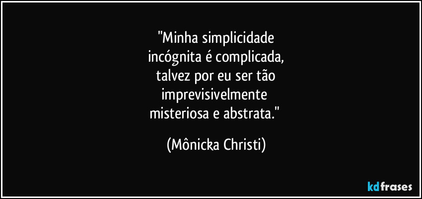 "Minha simplicidade
incógnita é complicada,
talvez por eu ser tão
imprevisivelmente
misteriosa e abstrata." (Mônicka Christi)