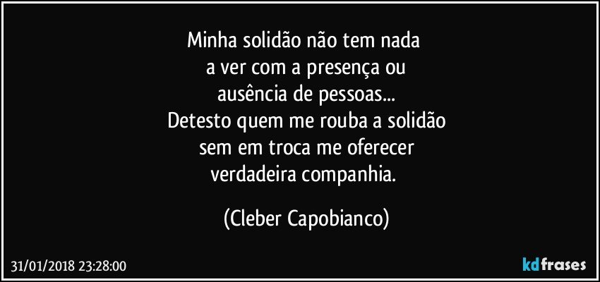 Minha solidão não tem nada 
a ver com a presença ou
ausência de pessoas...
Detesto quem me rouba a solidão
sem em troca me oferecer
verdadeira companhia. (Cleber Capobianco)