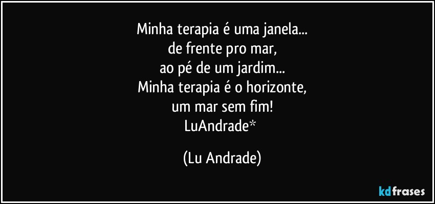 Minha terapia é uma janela...
de frente pro mar,
ao pé de um jardim...
Minha terapia é o horizonte,
um mar sem fim!
LuAndrade* (Lu Andrade)